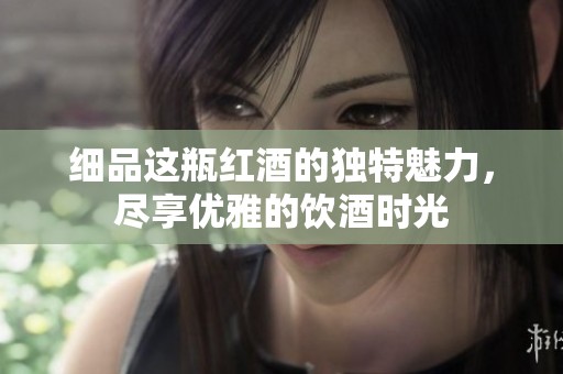 细品这瓶红酒的独特魅力，尽享优雅的饮酒时光