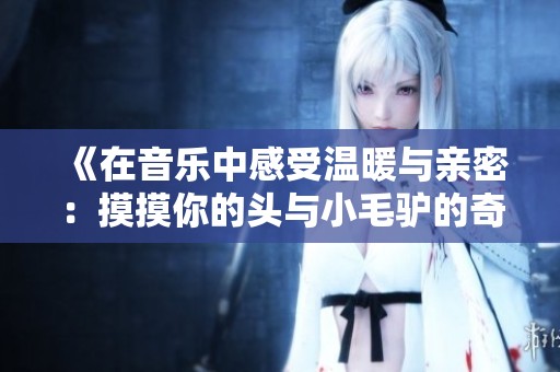 《在音乐中感受温暖与亲密：摸摸你的头与小毛驴的奇妙结合》