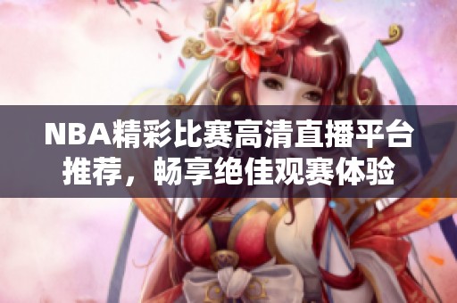 NBA精彩比赛高清直播平台推荐，畅享绝佳观赛体验