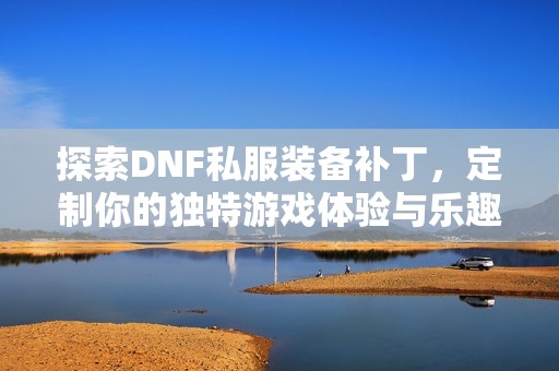 探索DNF私服装备补丁，定制你的独特游戏体验与乐趣