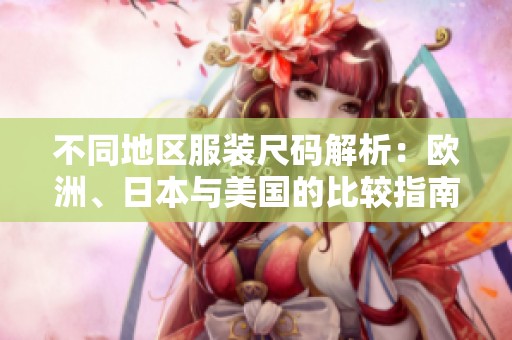 不同地区服装尺码解析：欧洲、日本与美国的比较指南
