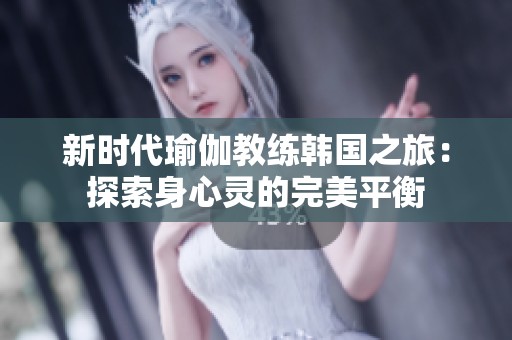 新时代瑜伽教练韩国之旅：探索身心灵的完美平衡