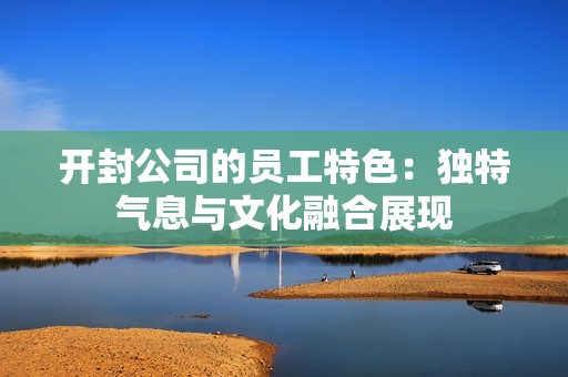 开封公司的员工特色：独特气息与文化融合展现