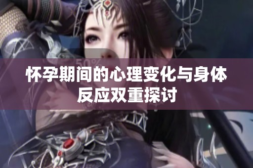 怀孕期间的心理变化与身体反应双重探讨