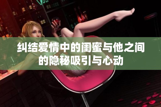 纠结爱情中的闺蜜与他之间的隐秘吸引与心动