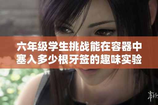 六年级学生挑战能在容器中塞入多少根牙签的趣味实验