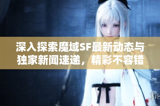 深入探索魔域SF最新动态与独家新闻速递，精彩不容错过！