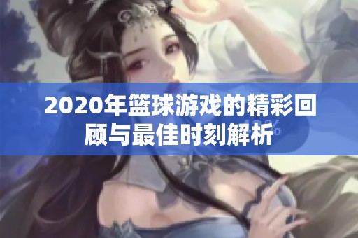 2020年篮球游戏的精彩回顾与最佳时刻解析