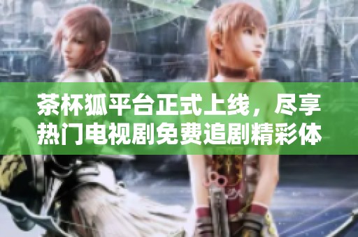 茶杯狐平台正式上线，尽享热门电视剧免费追剧精彩体验