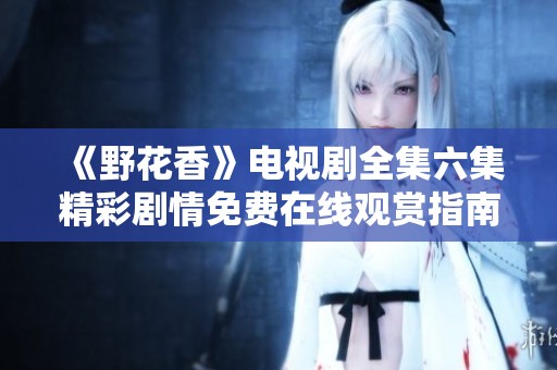 《野花香》电视剧全集六集精彩剧情免费在线观赏指南