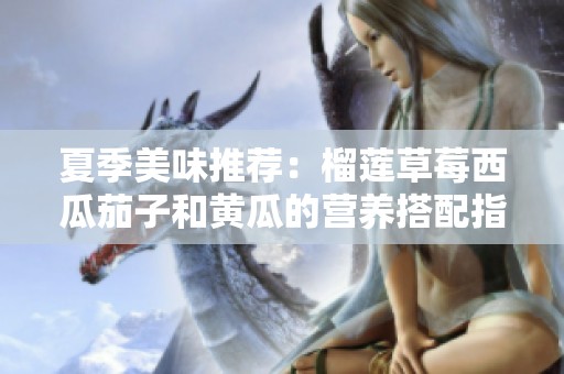 夏季美味推荐：榴莲草莓西瓜茄子和黄瓜的营养搭配指南