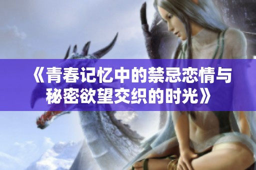 《青春记忆中的禁忌恋情与秘密欲望交织的时光》