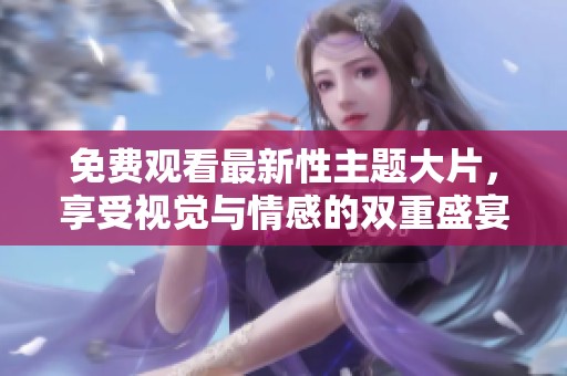 免费观看最新性主题大片，享受视觉与情感的双重盛宴