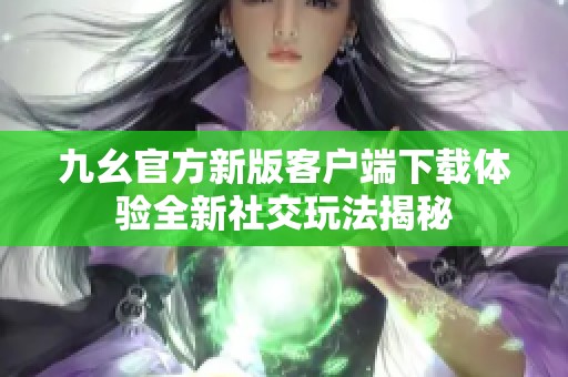 九幺官方新版客户端下载体验全新社交玩法揭秘