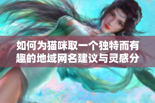 如何为猫咪取一个独特而有趣的地域网名建议与灵感分享