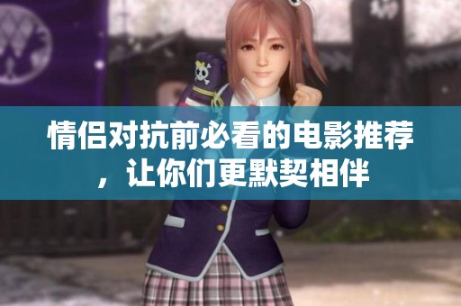 情侣对抗前必看的电影推荐，让你们更默契相伴