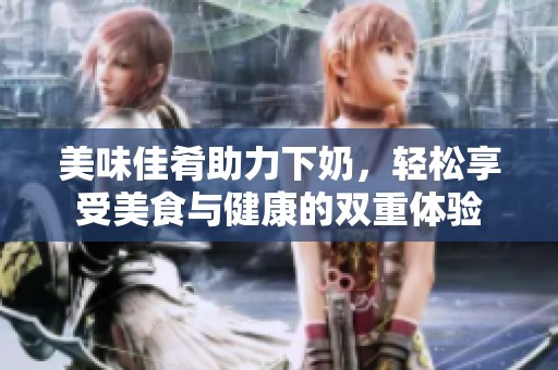 美味佳肴助力下奶，轻松享受美食与健康的双重体验