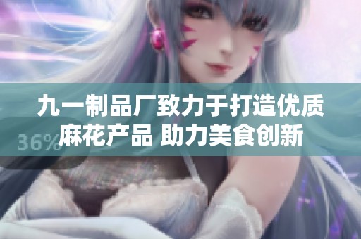 九一制品厂致力于打造优质麻花产品 助力美食创新