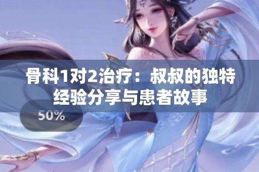 骨科1对2治疗：叔叔的独特经验分享与患者故事