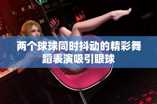 两个球球同时抖动的精彩舞蹈表演吸引眼球