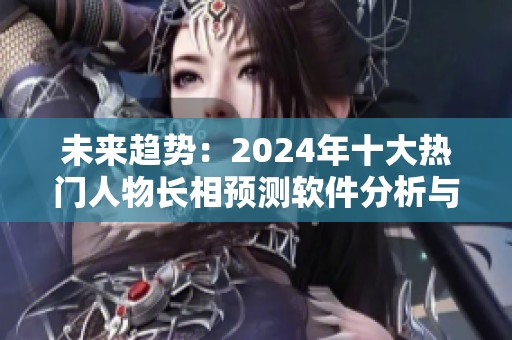 未来趋势：2024年十大热门人物长相预测软件分析与推荐