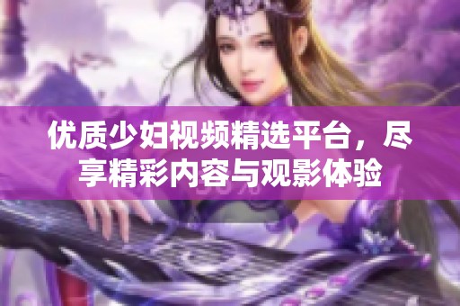 优质少妇视频精选平台，尽享精彩内容与观影体验