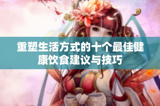 重塑生活方式的十个最佳健康饮食建议与技巧