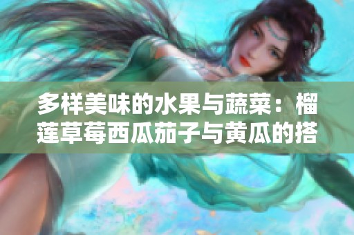 多样美味的水果与蔬菜：榴莲草莓西瓜茄子与黄瓜的搭配魅力