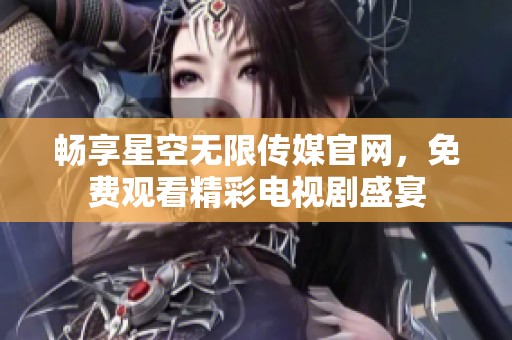 畅享星空无限传媒官网，免费观看精彩电视剧盛宴