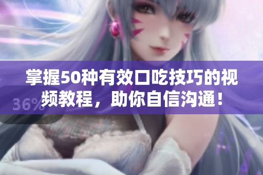 掌握50种有效口吃技巧的视频教程，助你自信沟通！