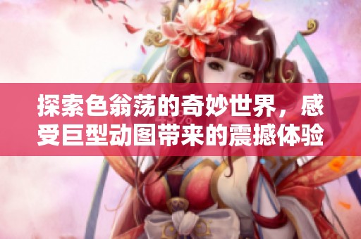 探索色翁荡的奇妙世界，感受巨型动图带来的震撼体验