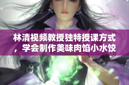 林清视频教授独特授课方式，学会制作美味肉馅小水饺