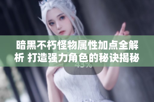 暗黑不朽怪物属性加点全解析 打造强力角色的秘诀揭秘