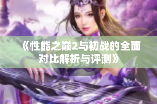 《性能之巅2与初战的全面对比解析与评测》