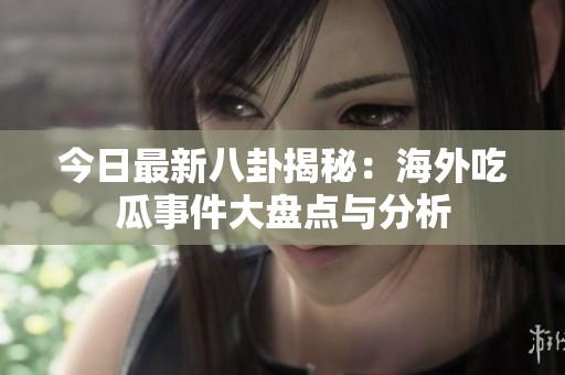 今日最新八卦揭秘：海外吃瓜事件大盘点与分析