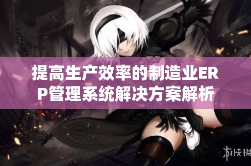 提高生产效率的制造业ERP管理系统解决方案解析