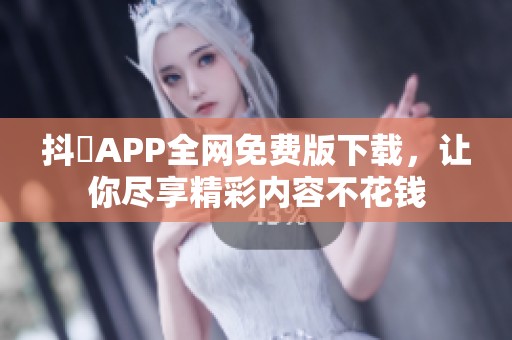 抖抈APP全网免费版下载，让你尽享精彩内容不花钱