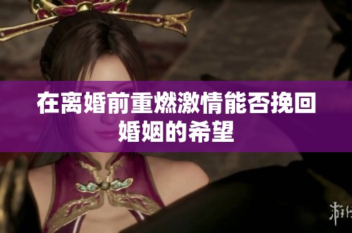 在离婚前重燃激情能否挽回婚姻的希望