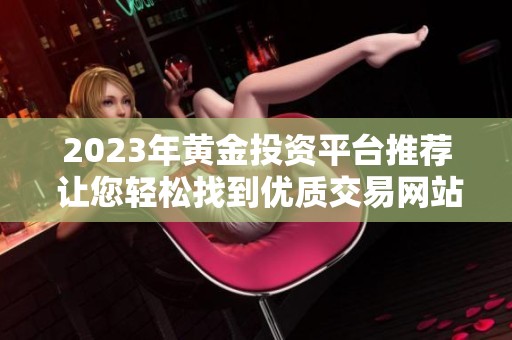 2023年黄金投资平台推荐 让您轻松找到优质交易网站