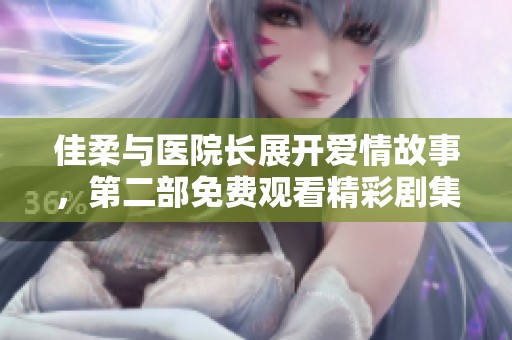 佳柔与医院长展开爱情故事，第二部免费观看精彩剧集