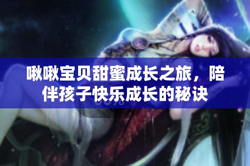 啾啾宝贝甜蜜成长之旅，陪伴孩子快乐成长的秘诀