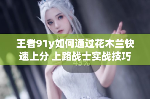 王者91y如何通过花木兰快速上分 上路战士实战技巧详解
