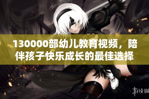 130000部幼儿教育视频，陪伴孩子快乐成长的最佳选择