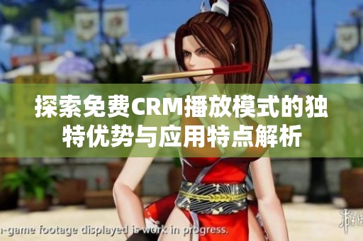 探索免费CRM播放模式的独特优势与应用特点解析
