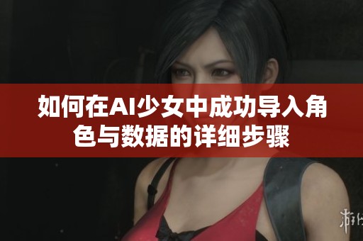 如何在AI少女中成功导入角色与数据的详细步骤