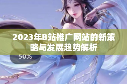 2023年B站推广网站的新策略与发展趋势解析