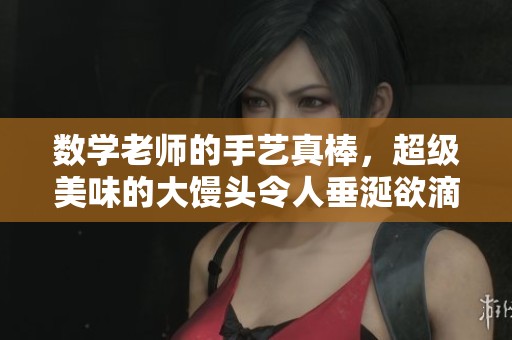 数学老师的手艺真棒，超级美味的大馒头令人垂涎欲滴