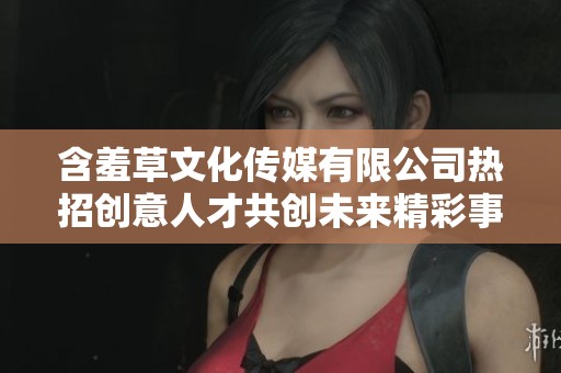 含羞草文化传媒有限公司热招创意人才共创未来精彩事业