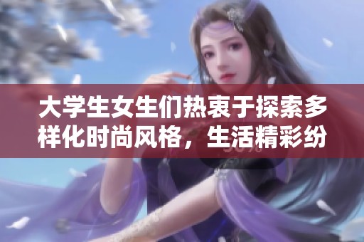 大学生女生们热衷于探索多样化时尚风格，生活精彩纷呈