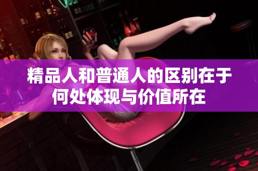 精品人和普通人的区别在于何处体现与价值所在